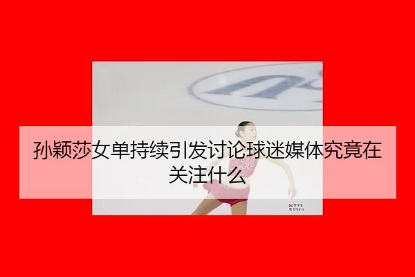 孙颖莎女单持续引发讨论球迷媒体究竟在关注什么