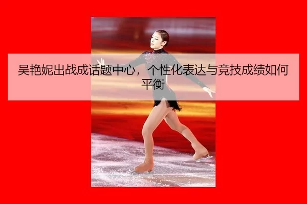 吴艳妮出战成话题中心，个性化表达与竞技成绩如何平衡